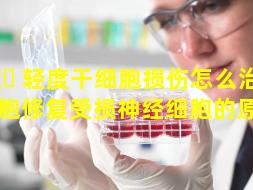 🦊 轻度干细胞损伤怎么治疗（干细胞修复受损神经细胞的原理）